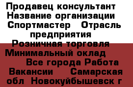 Продавец-консультант › Название организации ­ Спортмастер › Отрасль предприятия ­ Розничная торговля › Минимальный оклад ­ 32 000 - Все города Работа » Вакансии   . Самарская обл.,Новокуйбышевск г.